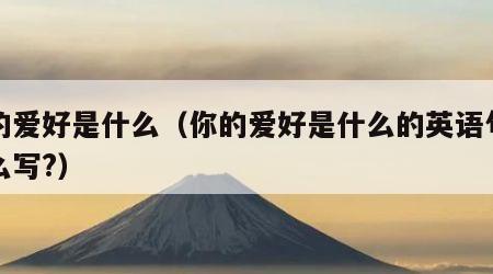 你的爱好是什么（你的爱好是什么的英语句子怎么写?）