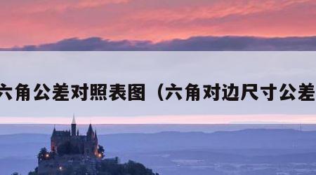 六角公差对照表图（六角对边尺寸公差）