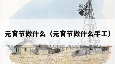 元宵节做什么（元宵节做什么手工）