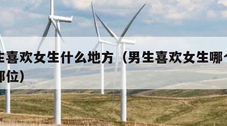 男生喜欢女生什么地方（男生喜欢女生哪个东西部位）