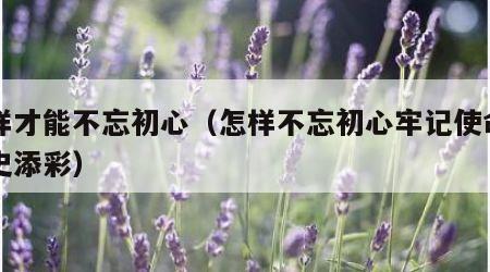 怎样才能不忘初心（怎样不忘初心牢记使命为党史添彩）