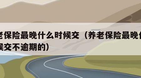 养老保险最晚什么时候交（养老保险最晚什么时候交不逾期的）
