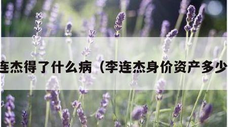 李连杰得了什么病（李连杰身价资产多少亿）