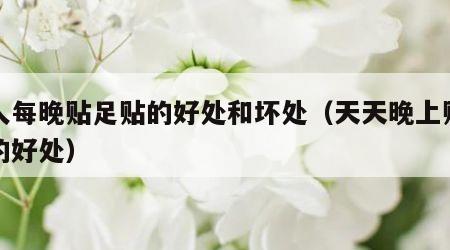 女人每晚贴足贴的好处和坏处（天天晚上贴足贴的好处）