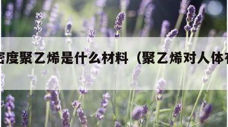 高密度聚乙烯是什么材料（聚乙烯对人体有害吗）