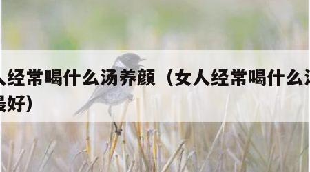 女人经常喝什么汤养颜（女人经常喝什么汤养颜最好）