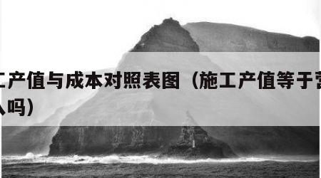 施工产值与成本对照表图（施工产值等于营业收入吗）