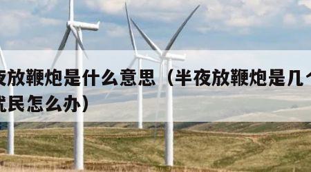 半夜放鞭炮是什么意思（半夜放鞭炮是几个意思扰民怎么办）