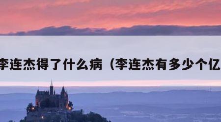 李连杰得了什么病（李连杰有多少个亿）