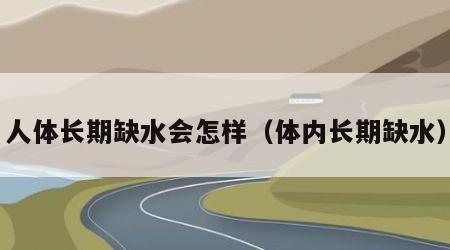 人体长期缺水会怎样（体内长期缺水）