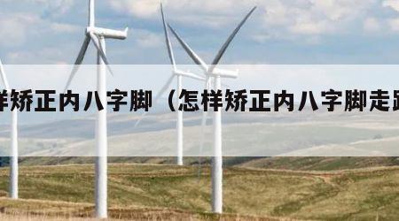 怎样矫正内八字脚（怎样矫正内八字脚走路视频）