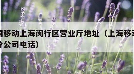 中国移动上海闵行区营业厅地址（上海移动闵行分公司电话）