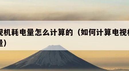 电视机耗电量怎么计算的（如何计算电视机耗电量）