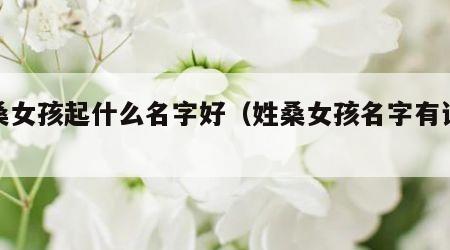 姓桑女孩起什么名字好（姓桑女孩名字有诗意）
