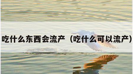 吃什么东西会流产（吃什么可以流产）