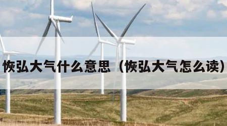 恢弘大气什么意思（恢弘大气怎么读）