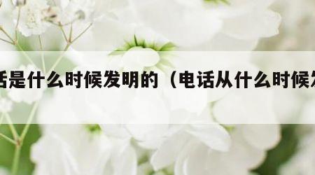 电话是什么时候发明的（电话从什么时候发明的）