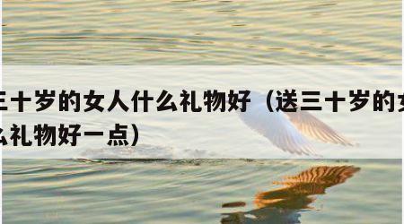 送三十岁的女人什么礼物好（送三十岁的女人什么礼物好一点）