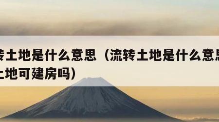 流转土地是什么意思（流转土地是什么意思流转土地可建房吗）
