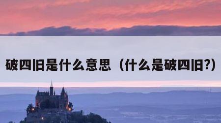 破四旧是什么意思（什么是破四旧?）