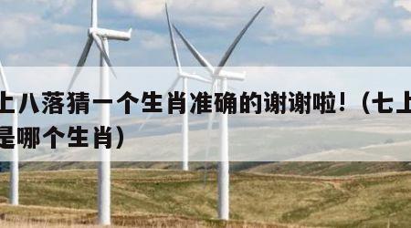 七上八落猜一个生肖准确的谢谢啦!(七上八落是哪个生肖)