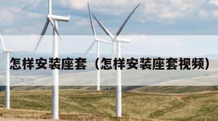 怎样安装座套（怎样安装座套视频）
