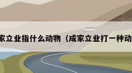 成家立业指什么动物（成家立业打一种动物）