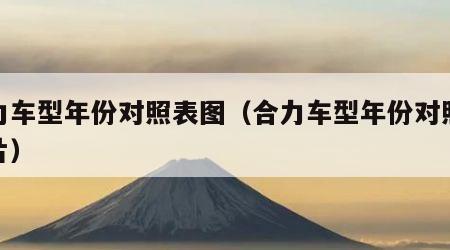 合力车型年份对照表图(合力车型年份对照表图片)