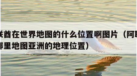 阿联酋在世界地图的什么位置啊图片（阿联酋在哪里地图亚洲的地理位置）